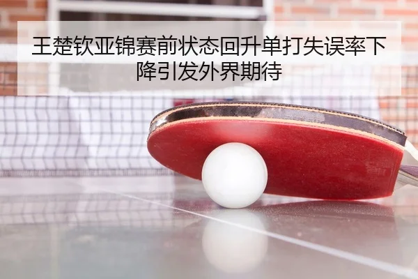 王楚钦亚锦赛前状态回升单打失误率下降引发外界期待