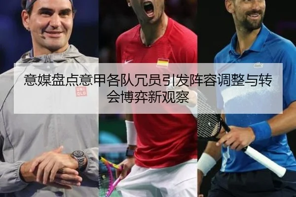 意媒盘点意甲各队冗员引发阵容调整与转会博弈新观察